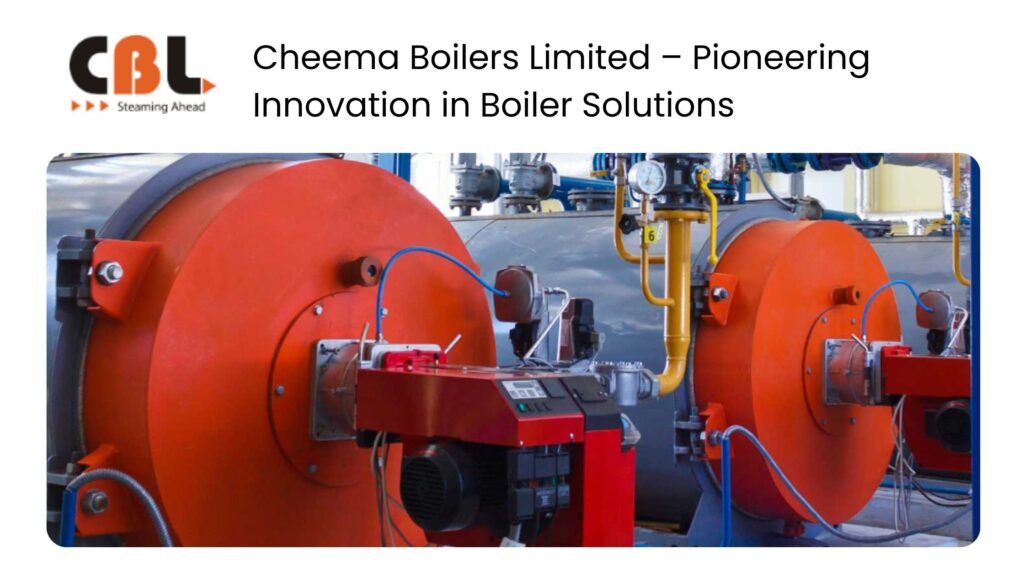 Cheema Boilers Limited – Pioneering Innovation in Boiler Solutions